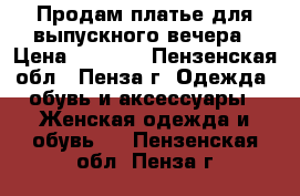 Продам платье для выпускного вечера › Цена ­ 7 000 - Пензенская обл., Пенза г. Одежда, обувь и аксессуары » Женская одежда и обувь   . Пензенская обл.,Пенза г.